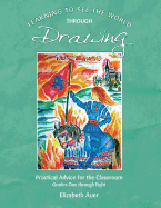 Learning To See the World Through Drawing: Practical Advice for the Classroom: Grades One Through Eight