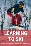Learning To Ski: Essential Skiing Tips For Beginners And Novices: Skiing Tips