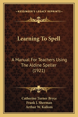 Learning to Spell: A Manual for Teachers Using the Aldine Speller (1921) - Bryce, Catherine Turner, and Sherman, Frank J, and Kallom, Arthur W