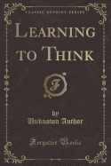 Learning to Think (Classic Reprint)