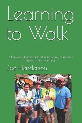 Learning to Walk: How walk breaks added miles to my runs and years to my running - Henderson, Joe, Mr.
