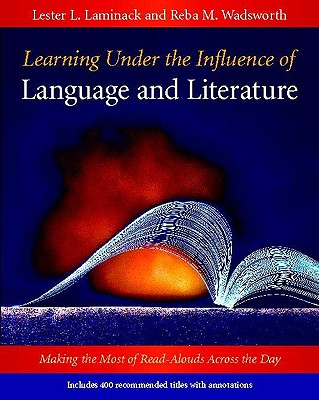 Learning Under the Influence of Language and Literature: Making the Most of Read-Alouds Across the Day - Laminack, Lester L, and Wadsworth, Reba M
