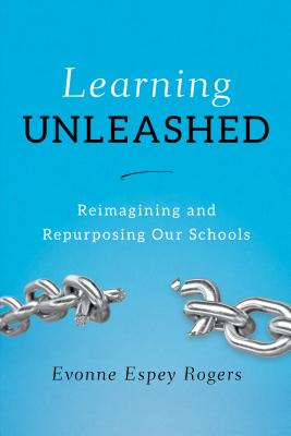 Learning Unleashed: Re-Imagining and Re-Purposing Our Schools - Rogers, Evonne E.