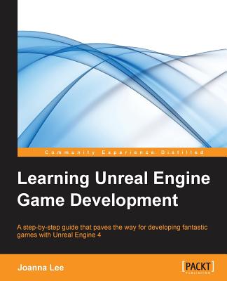 Learning Unreal Engine Game Development: A step-by-step guide that paves the way for developing fantastic games with Unreal Engine 4 - Lee, Joanna