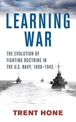 Learning War: The Evolution of Fighting Doctrine in the U.S. Navy, 1898-1945 - Hone, Trent