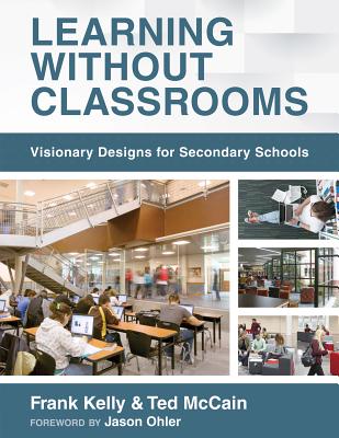 Learning Without Classrooms: Visionary Designs for Secondary Schools (6 Elements of School Management That Impact Student Learning) - Kelly, Frank, and McCain, Ted