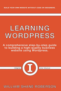 Learning Wordpress: A Comprehensive Step-By-Step Guide to Building a High-Quality Business Webs Volume 1