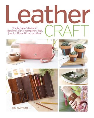 Leather Craft: The Beginner's Guide to Handcrafting Contemporary Bags, Jewelry, Home Decor & More - Glatfelter, Amy