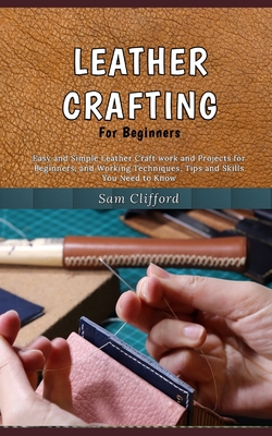 Leather Crafting for Beginners: Easy and Simple Leather Craft work and Projects for Beginners, and Working Techniques, Tips and Skills You Need to Know - Clifford, Sam