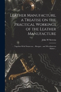 Leather Manufacture, a Treatise on the Practical Workings of the Leather Manufacture; ... Together With Numerous ... Recipes... and Miscellaneous Matter ..
