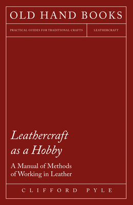Leathercraft As A Hobby - A Manual of Methods of Working in Leather - Pyle, Clifford