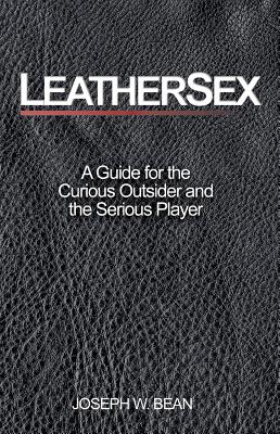 Leathersex: A Guide for the Curious Outsider and the Serious Player - Bean, Joseph W