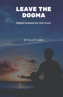 Leave the Dogma: Religion Screwed the Faith Pooch - Long, Felicity