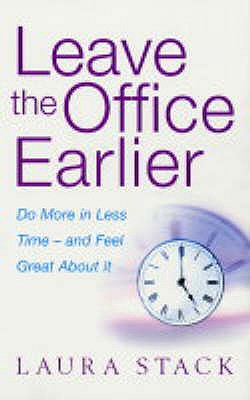 Leave The Office Earlier: Do More in Less Time and Feel Great About it - Stack, Laura