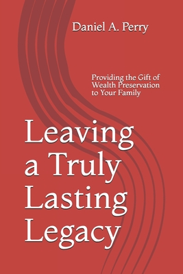 Leaving a Truly Lasting Legacy: Providing the Gift of Wealth Preservation to Your Family - Perry Esq, Daniel a