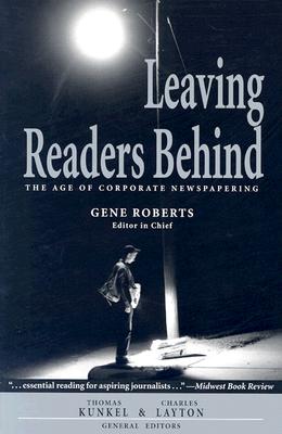 Leaving Readers Behind: The Age of Corporate Newspapering - Roberts, Gene, and Kunkel, Thomas