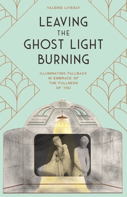Leaving the Ghost Light Burning: Illuminating Fallback in Embrace of the Fullness of You - Garvey Berger, Jennifer (Foreword by), and Livesay, Valerie