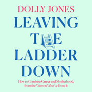 Leaving the Ladder Down: How to Combine Career and Motherhood, from the Women Who'Ve Done it