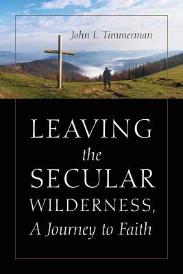 Leaving the Secular Wilderness, A Journey to Faith - Timmerman, John