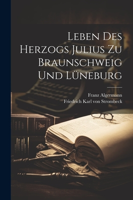 Leben Des Herzogs Julius Zu Braunschweig Und Lneburg - Algermann, Franz, and Friedrich Karl Von Strombeck (Creator)