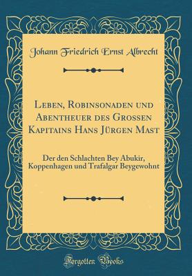 Leben, Robinsonaden Und Abentheuer Des Groen Kapitains Hans Jurgen Mast: Der Den Schlachten Bey Abukir, Koppenhagen Und Trafalgar Beygewohnt (Classic Reprint) - Albrecht, Johann Friedrich Ernst