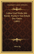 Leben Und Werke Joh. Bernh. Fischer's Von Erlach Des Vaters (1895)