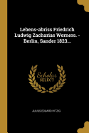 Lebens-Abriss Friedrich Ludwig Zacharias Werners. - Berlin, Sander 1823...