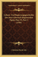 Lebens- Und Regierungsgeschichte Des Jetzo Glorreich Regierenden Papsts Pius VI, Part 3 (1784)