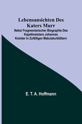 Lebensansichten des Katers Murr; nebst fragmentarischer Biographie des Kapellmeisters Johannes Kreisler in zuf?lligen Makulaturbl?ttern - T a Hoffmann, E