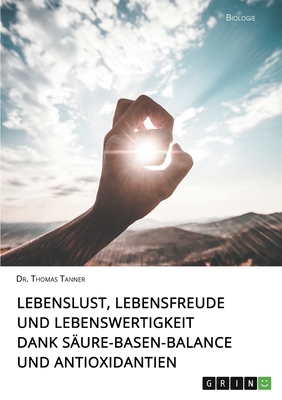 Lebenslust, Lebensfreude und Lebenswertigkeit dank S?ure-Basen-Balance und Antioxidantien - Tanner, Thomas