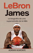 LeBron James: La biograf?a de una superestrella de la NBA