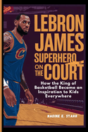 LeBron James Superhero on the Court: How the King of Basketball Became an Inspiration to Kids Everywhere