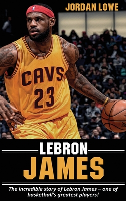 LeBron James: The incredible story of LeBron James - one of basketball's greatest players! - Lowe, Jordan