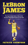 LeBron James: The Inspirational Story of One of the Greatest Basketball Players of All Time!