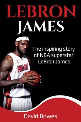 LeBron James: The Inspiring Story of NBA Superstar LeBron James - Bowes, David