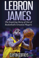 Lebron James: The Inspiring Story of One of Basketball's Greatest Players