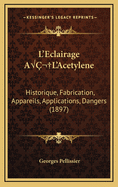 L'Eclairage A? L'Acetylene: Historique, Fabrication, Appareils, Applications, Dangers (1897)