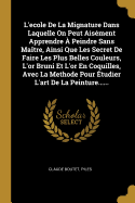 L'ecole De La Mignature Dans Laquelle On Peut Aisment Apprendre  Peindre Sans Matre, Ainsi Que Les Secret De Faire Les Plus Belles Couleurs, L'or Bruni Et L'or En Coquilles, Avec La Methode Pour tudier L'art De La Peinture......