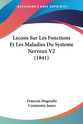 Lecons Sur Les Fonctions Et Les Maladies Du Systeme Nerveux V2 (1841) - Magendie, Francois, and James, Constantin (Editor)