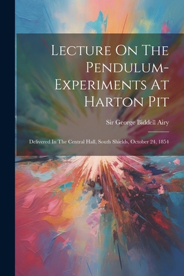 Lecture On The Pendulum-experiments At Harton Pit: Delivered In The Central Hall, South Shields, October 24, 1854 - Sir George Biddell Airy (Creator)