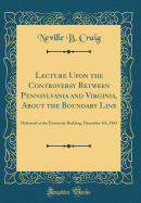 Lecture Upon the Controversy Between Pennsylvania and Virginia, about the Boundary Line: Delivered at the University Building, December 5th, 1843 (Classic Reprint)