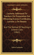 Lectures Addressed to Teachers on Preparation for Obtaining Science Certificates, Lecture 1, on Botany: And the Method of Teaching a Science Class (1862)