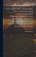 Lectures And Addresses. With An Appendix Containing The Funeral Sermon And Memorial Services Occasioned By The Death Of The Author, Ed. By D.w. Clark