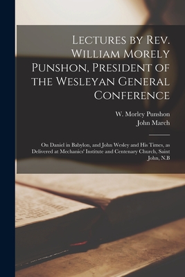 Lectures by Rev. William Morely Punshon, President of the Wesleyan General Conference [microform]: on Daniel in Babylon, and John Wesley and His Times, as Delivered at Mechanics' Institute and Centenary Church, Saint John, N.B - Punshon, W Morley (William Morley) (Creator), and March, John