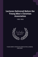 Lectures Delivered Before the Young Men's Christian Association: 1853-1854