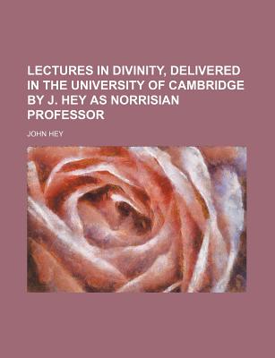 Lectures in Divinity, Delivered in the University of Cambridge by J. Hey as Norrisian Professor - Hey, John