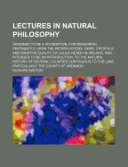 Lectures in Natural Philosophy: Designed to Be a Foundation, for Reasoning Pertinently, Upon the Petrifications, Gems, Crystals, and Sanative Quality of Lough Neagh in Ireland, and Intended to Be an Introduction, to the Natural History of Several Counties