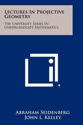 Lectures In Projective Geometry: The University Series In Undergraduate Mathematics - Seidenberg, Abraham, and Kelley, John L (Editor), and Halmos, Paul R (Editor)