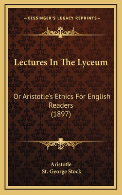 Lectures in the Lyceum: Or Aristotle's Ethics for English Readers (1897) - Aristotle, and Stock, St George (Editor)