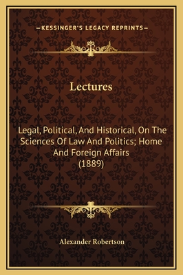 Lectures: Legal, Political, and Historical, on the Sciences of Law and Politics; Home and Foreign Affairs (1889) - Robertson, Alexander